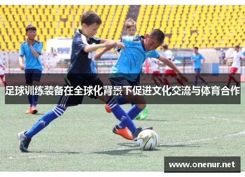 足球训练装备在全球化背景下促进文化交流与体育合作